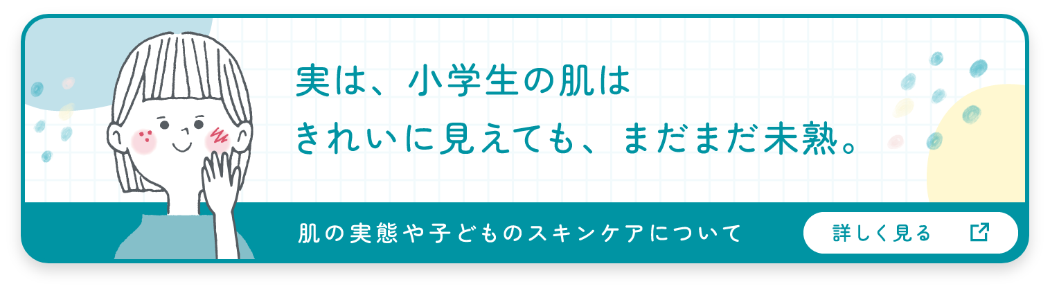 実は、小学生の肌はきれいに見えても、まだまだ未熟。肌の実態と子どものスキンケアについて詳しく見る